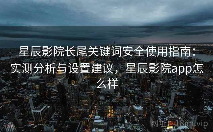 星辰影院长尾关键词安全使用指南：实测分析与设置建议，星辰影院app怎么样