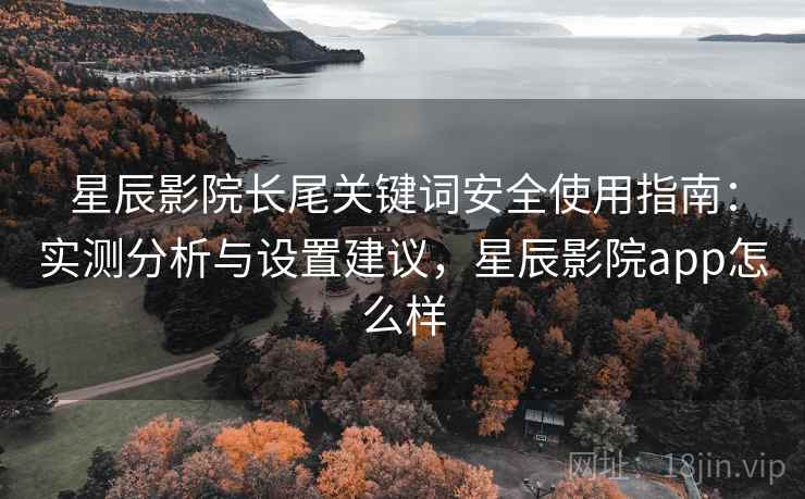 星辰影院长尾关键词安全使用指南：实测分析与设置建议，星辰影院app怎么样