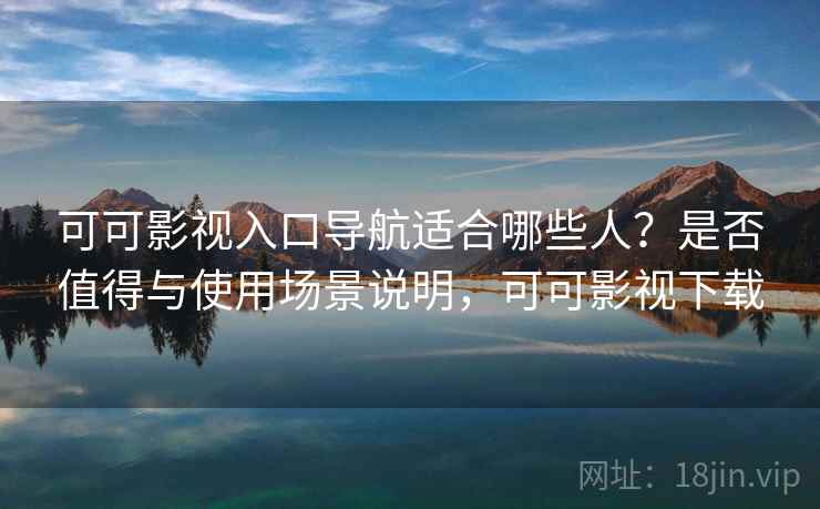 可可影视入口导航适合哪些人？是否值得与使用场景说明，可可影视下载