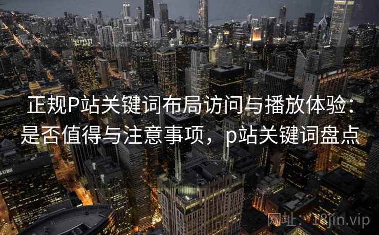 正规P站关键词布局访问与播放体验：是否值得与注意事项，p站关键词盘点