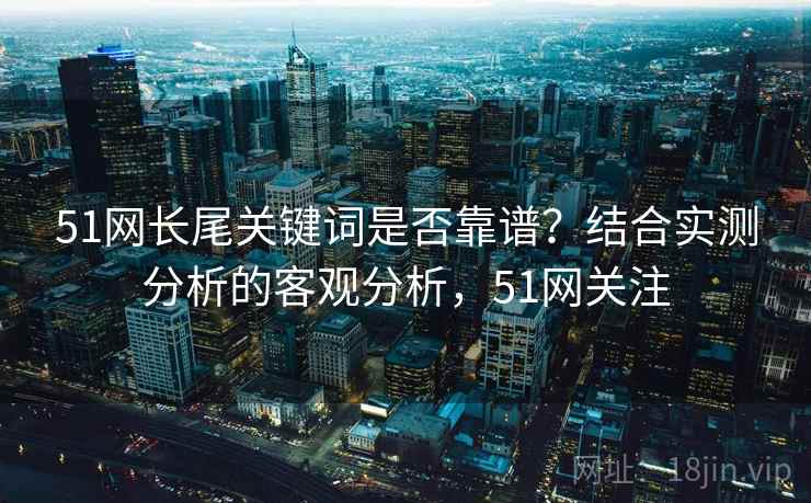 51网长尾关键词是否靠谱？结合实测分析的客观分析，51网关注