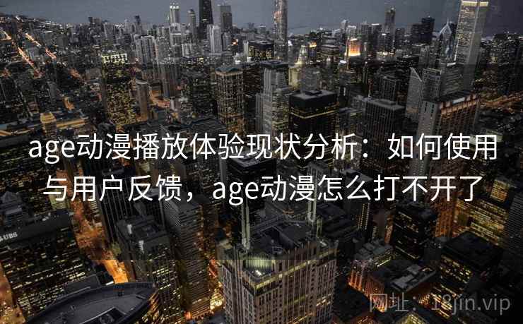 age动漫播放体验现状分析：如何使用与用户反馈，age动漫怎么打不开了