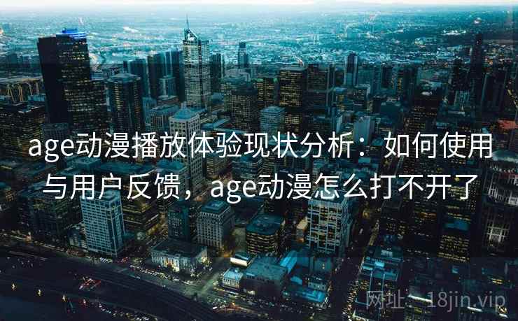 age动漫播放体验现状分析：如何使用与用户反馈，age动漫怎么打不开了