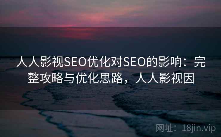 人人影视SEO优化对SEO的影响：完整攻略与优化思路，人人影视因
