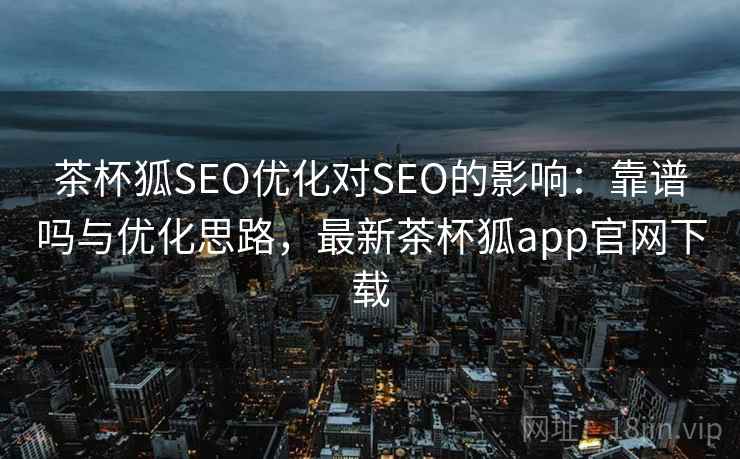 茶杯狐SEO优化对SEO的影响：靠谱吗与优化思路，最新茶杯狐app官网下载