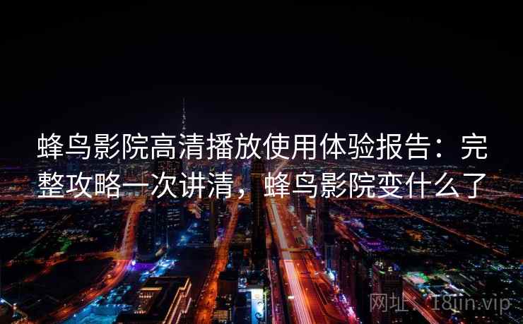 蜂鸟影院高清播放使用体验报告：完整攻略一次讲清，蜂鸟影院变什么了