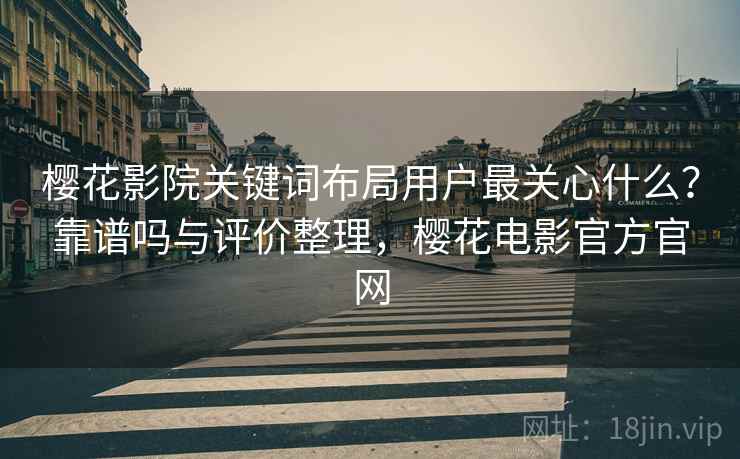 樱花影院关键词布局用户最关心什么？靠谱吗与评价整理，樱花电影官方官网