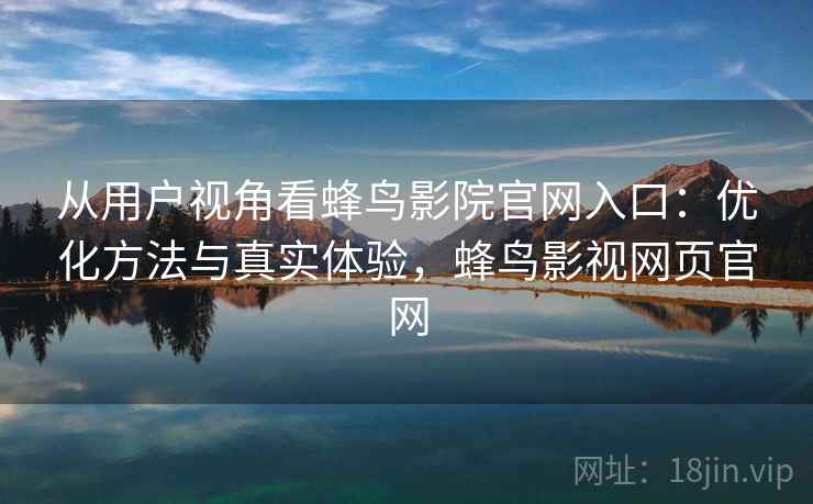 从用户视角看蜂鸟影院官网入口：优化方法与真实体验，蜂鸟影视网页官网
