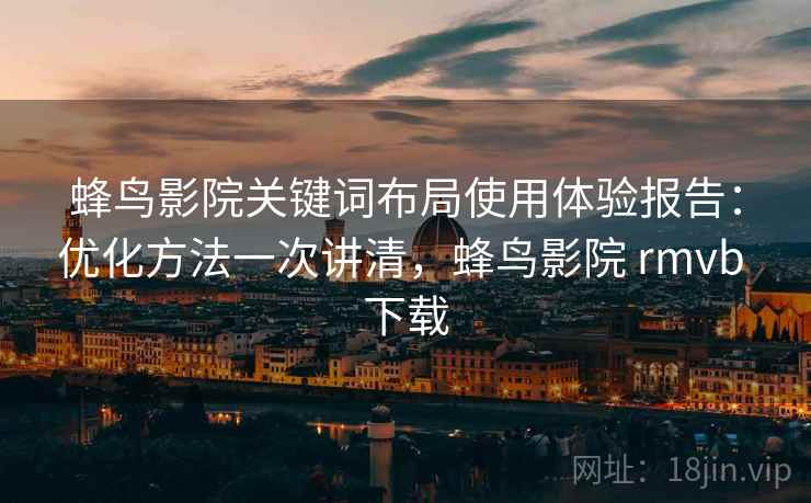 蜂鸟影院关键词布局使用体验报告：优化方法一次讲清，蜂鸟影院 rmvb 下载
