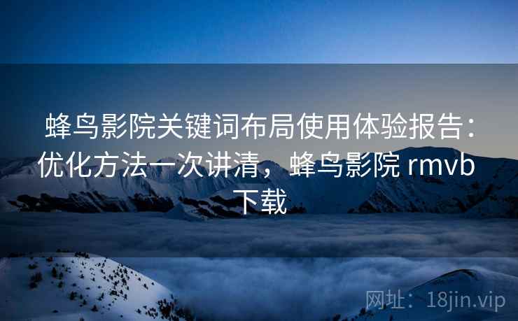 蜂鸟影院关键词布局使用体验报告：优化方法一次讲清，蜂鸟影院 rmvb 下载