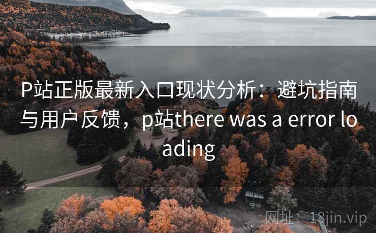 P站正版最新入口现状分析：避坑指南与用户反馈，p站there was a error loading