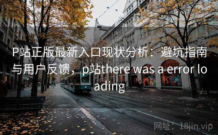 P站正版最新入口现状分析：避坑指南与用户反馈，p站there was a error loading