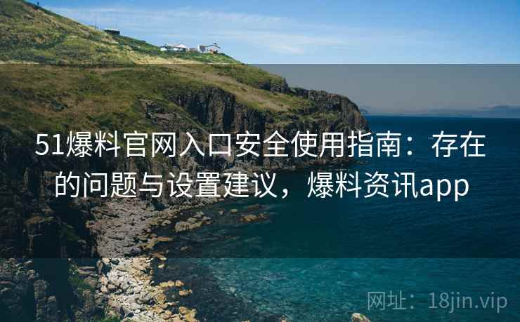 51爆料官网入口安全使用指南：存在的问题与设置建议，爆料资讯app