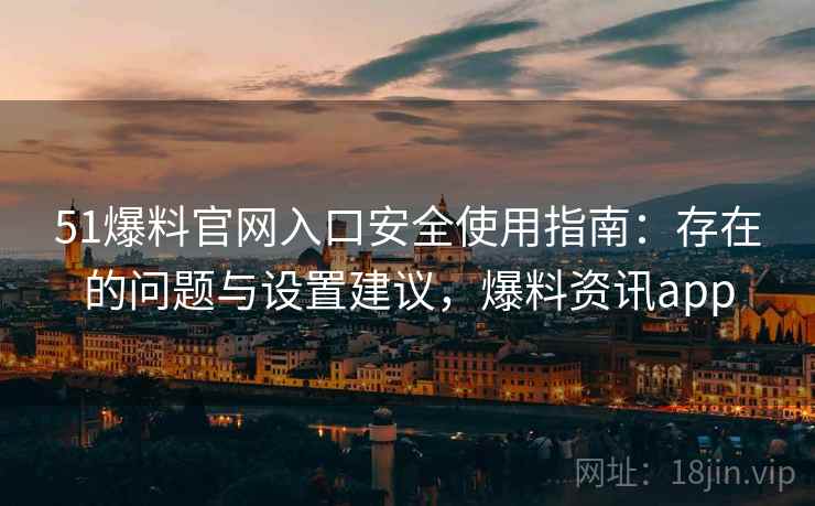 51爆料官网入口安全使用指南：存在的问题与设置建议，爆料资讯app