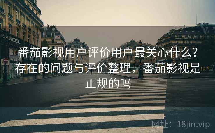 番茄影视用户评价用户最关心什么？存在的问题与评价整理，番茄影视是正规的吗