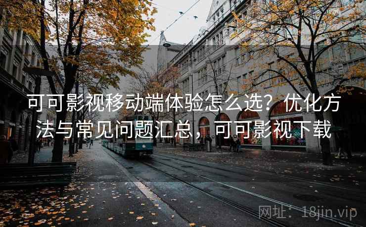 可可影视移动端体验怎么选？优化方法与常见问题汇总，可可影视下载