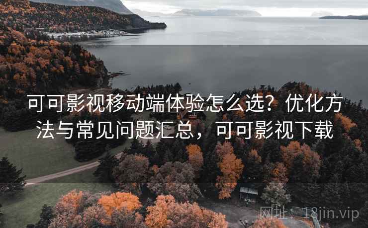 可可影视移动端体验怎么选？优化方法与常见问题汇总，可可影视下载