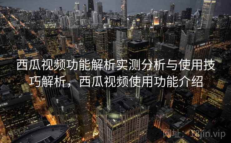 西瓜视频功能解析实测分析与使用技巧解析，西瓜视频使用功能介绍
