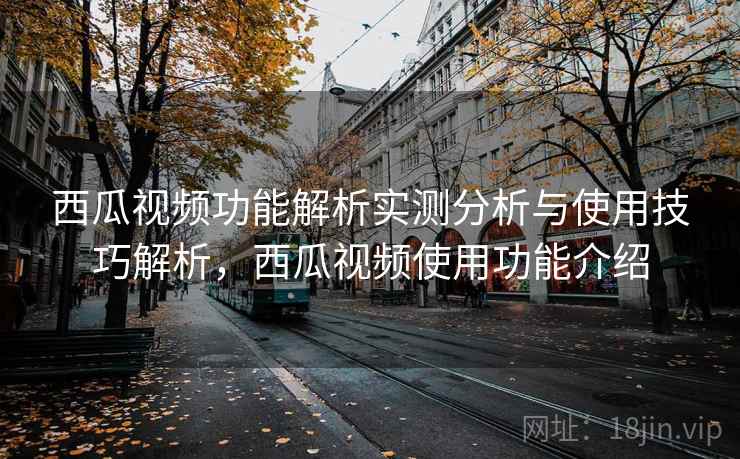西瓜视频功能解析实测分析与使用技巧解析，西瓜视频使用功能介绍