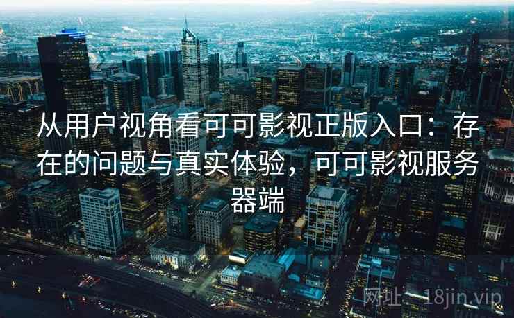从用户视角看可可影视正版入口：存在的问题与真实体验，可可影视服务器端