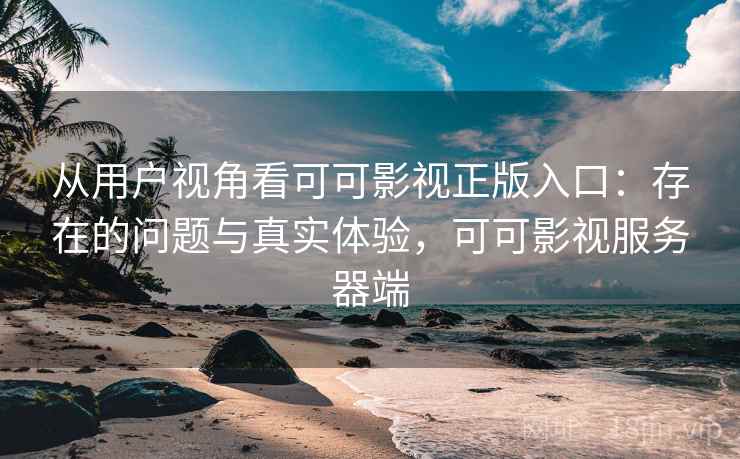 从用户视角看可可影视正版入口：存在的问题与真实体验，可可影视服务器端