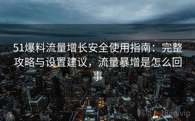 51爆料流量增长安全使用指南：完整攻略与设置建议，流量暴增是怎么回事