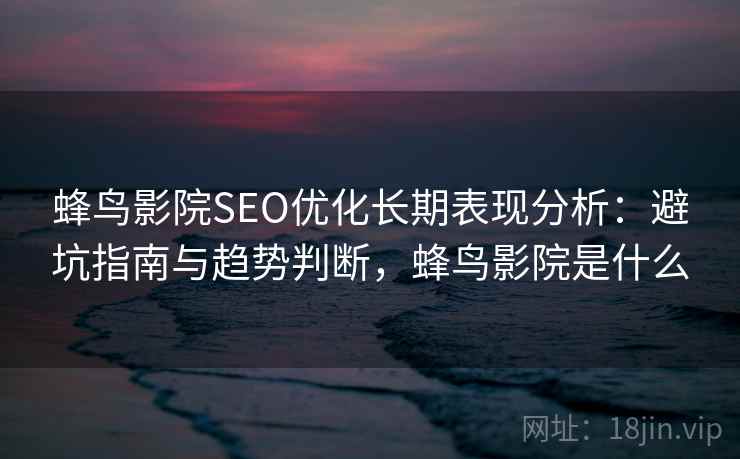 蜂鸟影院SEO优化长期表现分析：避坑指南与趋势判断，蜂鸟影院是什么