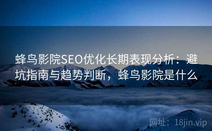 蜂鸟影院SEO优化长期表现分析：避坑指南与趋势判断，蜂鸟影院是什么