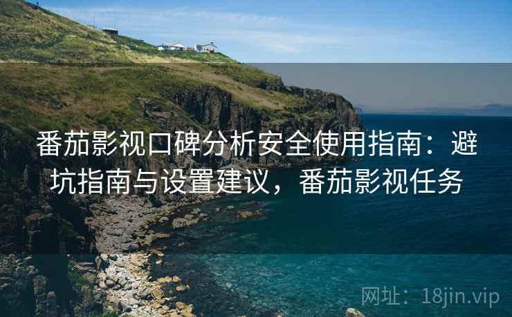 番茄影视口碑分析安全使用指南：避坑指南与设置建议，番茄影视任务