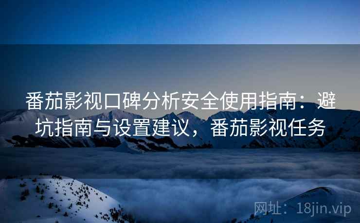 番茄影视口碑分析安全使用指南：避坑指南与设置建议，番茄影视任务