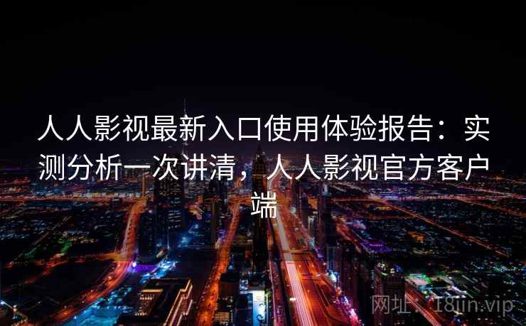 人人影视最新入口使用体验报告：实测分析一次讲清，人人影视官方客户端