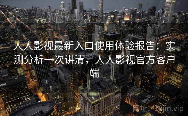 人人影视最新入口使用体验报告：实测分析一次讲清，人人影视官方客户端