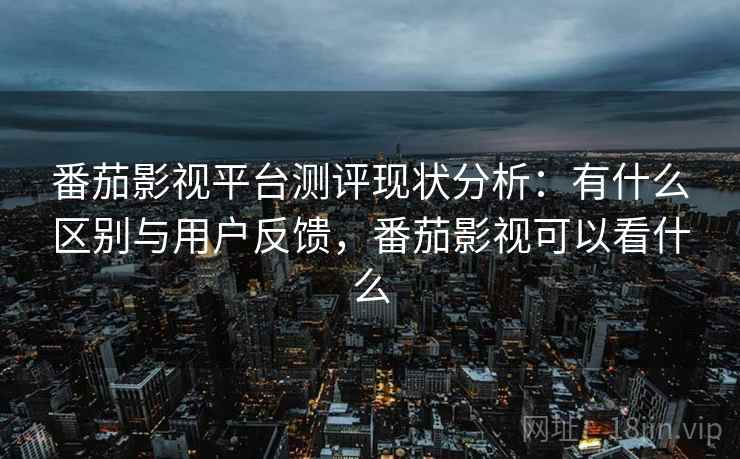 番茄影视平台测评现状分析：有什么区别与用户反馈，番茄影视可以看什么