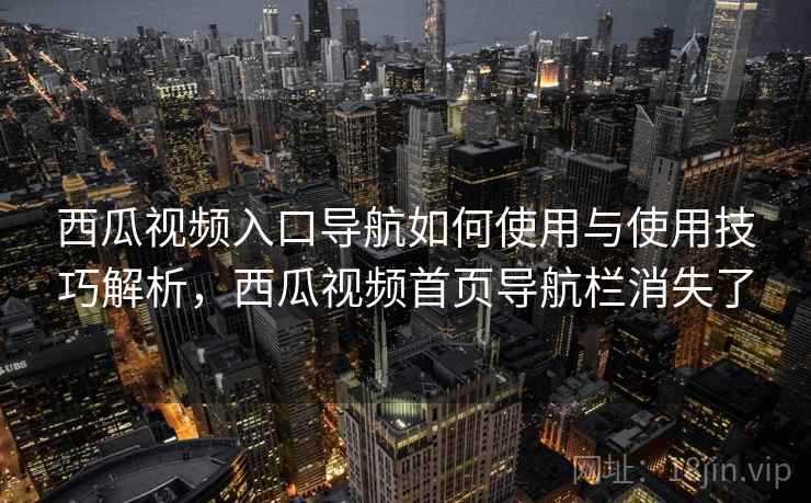 西瓜视频入口导航如何使用与使用技巧解析，西瓜视频首页导航栏消失了