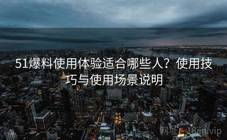 51爆料使用体验适合哪些人？使用技巧与使用场景说明