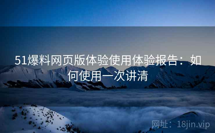 51爆料网页版体验使用体验报告：如何使用一次讲清