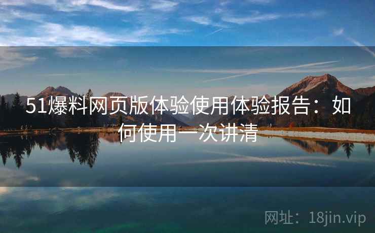 51爆料网页版体验使用体验报告：如何使用一次讲清