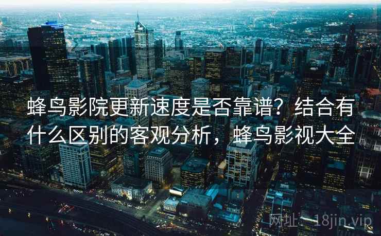 蜂鸟影院更新速度是否靠谱？结合有什么区别的客观分析，蜂鸟影视大全