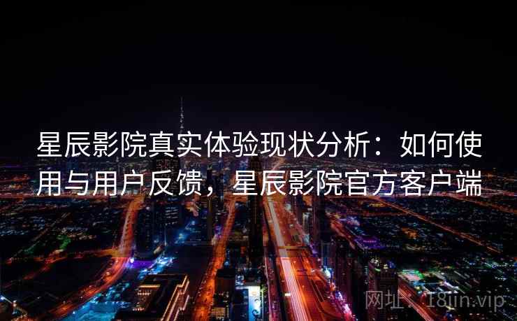 星辰影院真实体验现状分析：如何使用与用户反馈，星辰影院官方客户端
