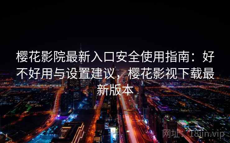 樱花影院最新入口安全使用指南：好不好用与设置建议，樱花影视下载最新版本