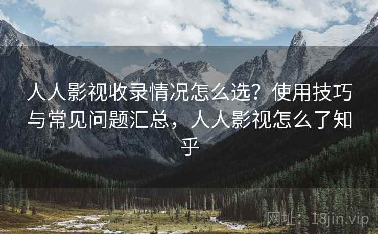 人人影视收录情况怎么选？使用技巧与常见问题汇总，人人影视怎么了知乎