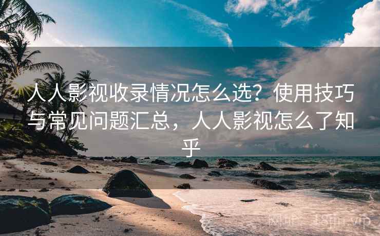 人人影视收录情况怎么选？使用技巧与常见问题汇总，人人影视怎么了知乎