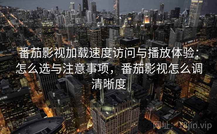 番茄影视加载速度访问与播放体验：怎么选与注意事项，番茄影视怎么调清晰度