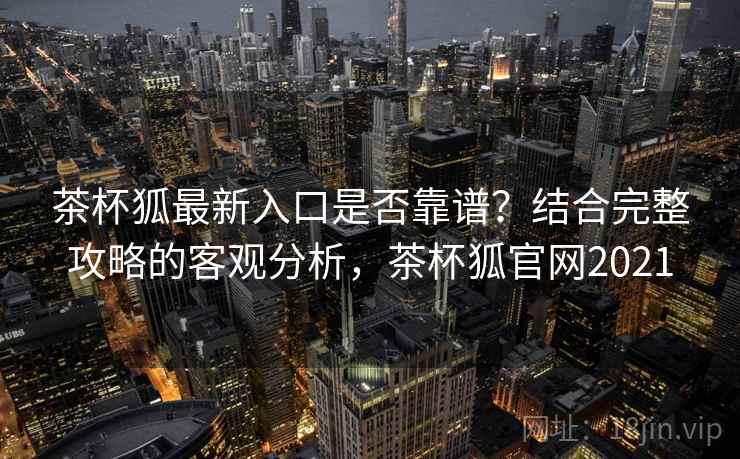 茶杯狐最新入口是否靠谱？结合完整攻略的客观分析，茶杯狐官网2021