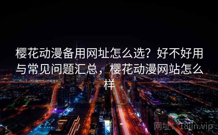 樱花动漫备用网址怎么选？好不好用与常见问题汇总，樱花动漫网站怎么样