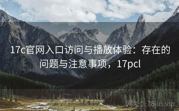 17c官网入口访问与播放体验：存在的问题与注意事项，17pcl