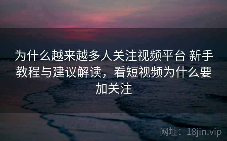 为什么越来越多人关注视频平台 新手教程与建议解读，看短视频为什么要加关注