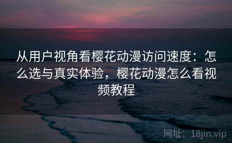 从用户视角看樱花动漫访问速度：怎么选与真实体验，樱花动漫怎么看视频教程