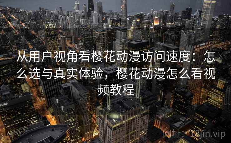 从用户视角看樱花动漫访问速度：怎么选与真实体验，樱花动漫怎么看视频教程
