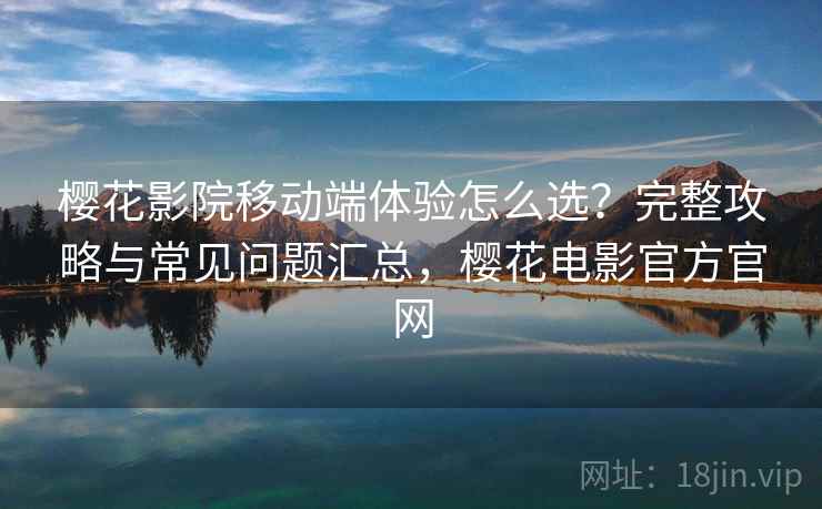 樱花影院移动端体验怎么选？完整攻略与常见问题汇总，樱花电影官方官网